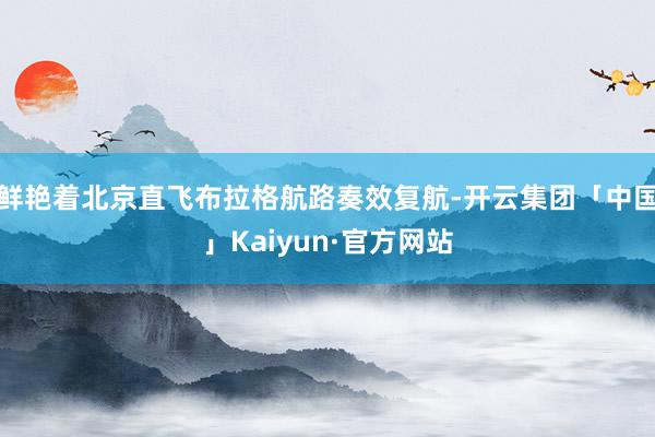 鲜艳着北京直飞布拉格航路奏效复航-开云集团「中国」Kaiyun·官方网站