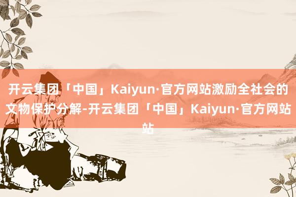 开云集团「中国」Kaiyun·官方网站激励全社会的文物保护分解-开云集团「中国」Kaiyun·官方网站