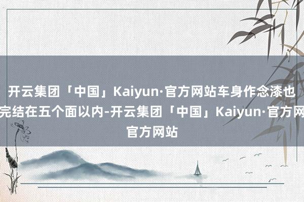 开云集团「中国」Kaiyun·官方网站车身作念漆也将完结在五个面以内-开云集团「中国」Kaiyun·官方网站