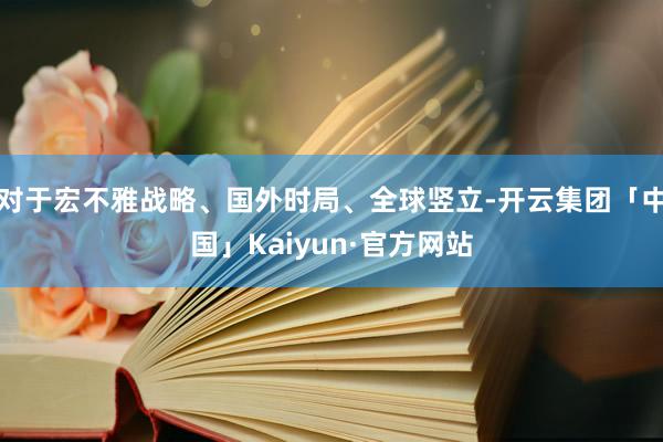 对于宏不雅战略、国外时局、全球竖立-开云集团「中国」Kaiyun·官方网站