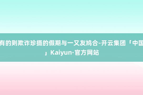 有的则欺诈珍摄的假期与一又友鸠合-开云集团「中国」Kaiyun·官方网站