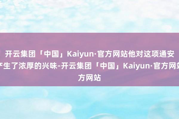 开云集团「中国」Kaiyun·官方网站他对这项通安产生了浓厚的兴味-开云集团「中国」Kaiyun·官方网站