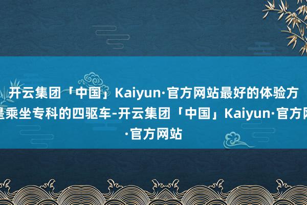 开云集团「中国」Kaiyun·官方网站最好的体验方式是乘坐专科的四驱车-开云集团「中国」Kaiyun·官方网站