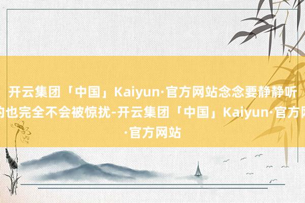 开云集团「中国」Kaiyun·官方网站念念要静静听海的也完全不会被惊扰-开云集团「中国」Kaiyun·官方网站