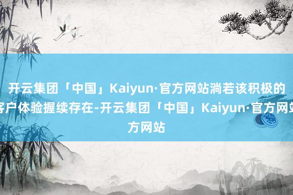 开云集团「中国」Kaiyun·官方网站淌若该积极的客户体验握续存在-开云集团「中国」Kaiyun·官方网站