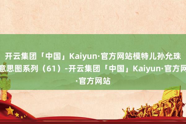 开云集团「中国」Kaiyun·官方网站模特儿孙允珠好意思图系列（61）-开云集团「中国」Kaiyun·官方网站