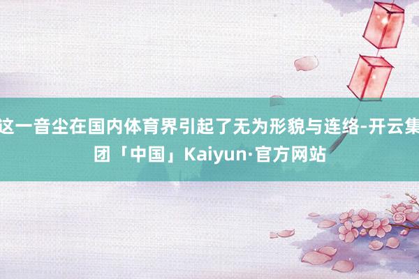 这一音尘在国内体育界引起了无为形貌与连络-开云集团「中国」Kaiyun·官方网站