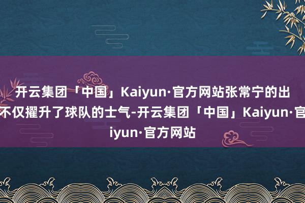 开云集团「中国」Kaiyun·官方网站张常宁的出色施展不仅擢升了球队的士气-开云集团「中国」Kaiyun·官方网站