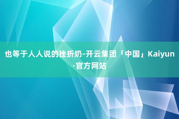 也等于人人说的挫折奶-开云集团「中国」Kaiyun·官方网站