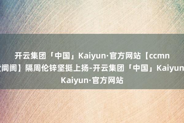 开云集团「中国」Kaiyun·官方网站　　【ccmn.cn锌期货阛阓】隔周伦锌坚挺上扬-开云集团「中国」Kaiyun·官方网站