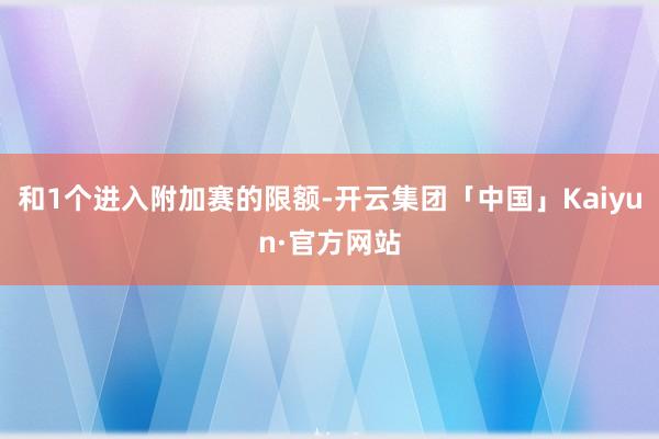 和1个进入附加赛的限额-开云集团「中国」Kaiyun·官方网站