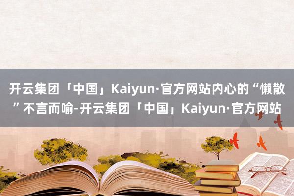 开云集团「中国」Kaiyun·官方网站内心的“懒散”不言而喻-开云集团「中国」Kaiyun·官方网站