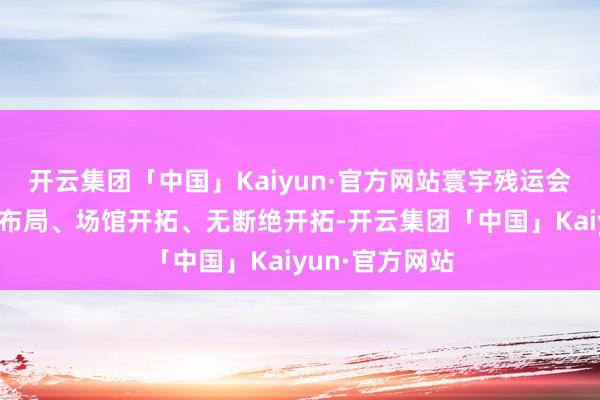 开云集团「中国」Kaiyun·官方网站寰宇残运会暨特奥会神色布局、场馆开拓、无断绝开拓-开云集团「中国」Kaiyun·官方网站