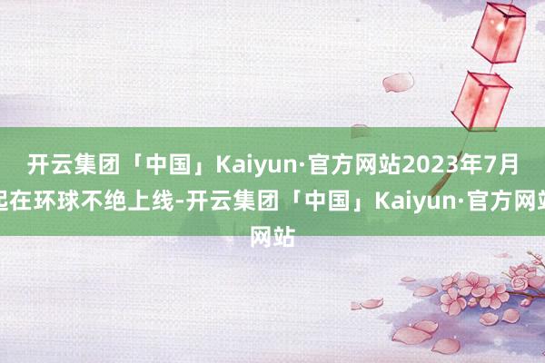 开云集团「中国」Kaiyun·官方网站2023年7月起在环球不绝上线-开云集团「中国」Kaiyun·官方网站