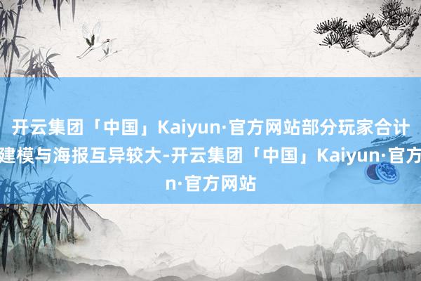 开云集团「中国」Kaiyun·官方网站部分玩家合计骨子建模与海报互异较大-开云集团「中国」Kaiyun·官方网站