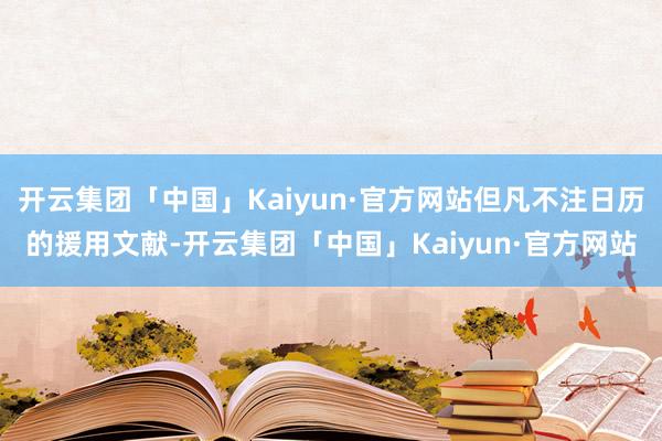 开云集团「中国」Kaiyun·官方网站但凡不注日历的援用文献-开云集团「中国」Kaiyun·官方网站