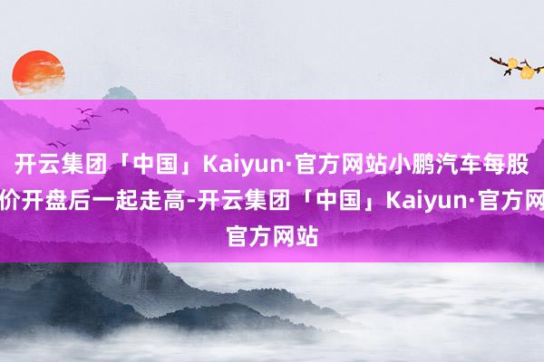 开云集团「中国」Kaiyun·官方网站小鹏汽车每股股价开盘后一起走高-开云集团「中国」Kaiyun·官方网站