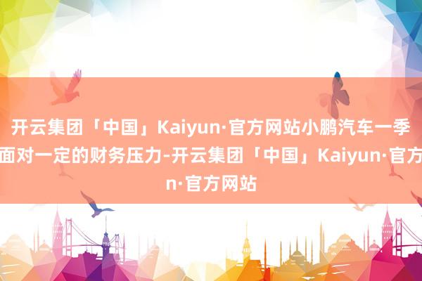 开云集团「中国」Kaiyun·官方网站小鹏汽车一季度仍面对一定的财务压力-开云集团「中国」Kaiyun·官方网站