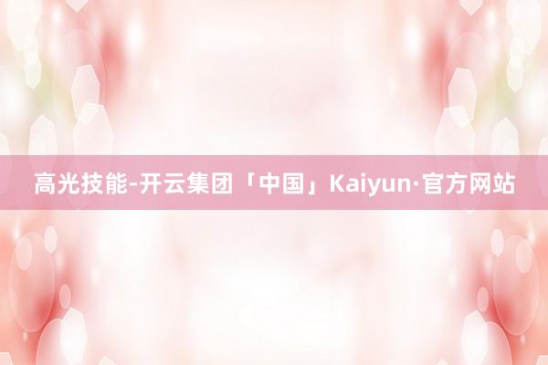 高光技能-开云集团「中国」Kaiyun·官方网站