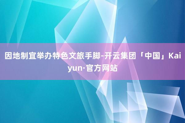 因地制宜举办特色文旅手脚-开云集团「中国」Kaiyun·官方网站