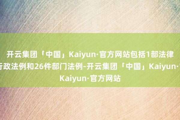 开云集团「中国」Kaiyun·官方网站包括1部法律、11部行政法例和26件部门法例-开云集团「中国」Kaiyun·官方网站