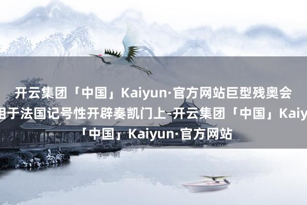 开云集团「中国」Kaiyun·官方网站巨型残奥会记号28日亮相于法国记号性开辟奏凯门上-开云集团「中国」Kaiyun·官方网站