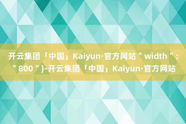 开云集团「中国」Kaiyun·官方网站＂width＂:＂800＂}-开云集团「中国」Kaiyun·官方网站