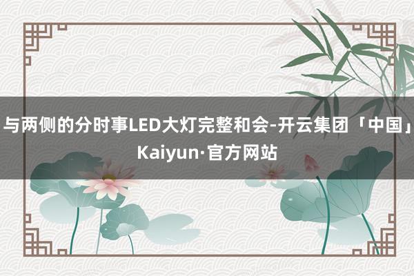 与两侧的分时事LED大灯完整和会-开云集团「中国」Kaiyun·官方网站