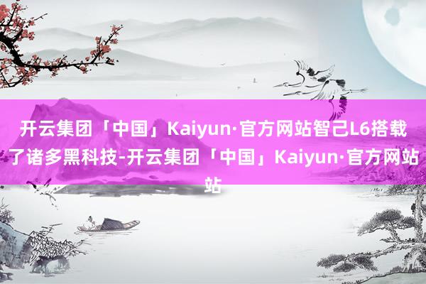 开云集团「中国」Kaiyun·官方网站智己L6搭载了诸多黑科技-开云集团「中国」Kaiyun·官方网站