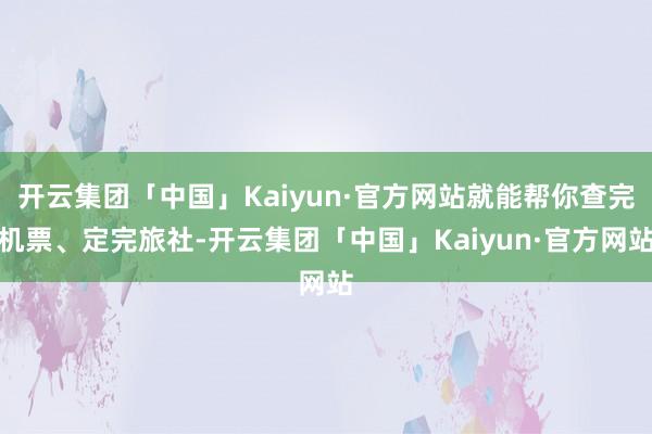 开云集团「中国」Kaiyun·官方网站就能帮你查完机票、定完旅社-开云集团「中国」Kaiyun·官方网站