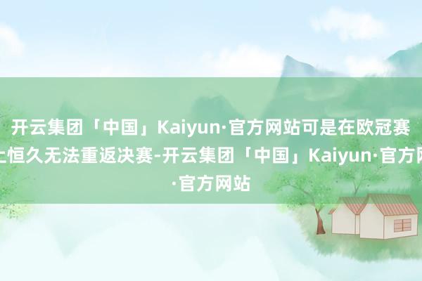 开云集团「中国」Kaiyun·官方网站可是在欧冠赛场上恒久无法重返决赛-开云集团「中国」Kaiyun·官方网站