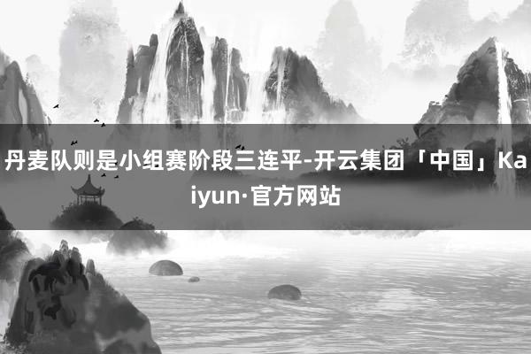 丹麦队则是小组赛阶段三连平-开云集团「中国」Kaiyun·官方网站