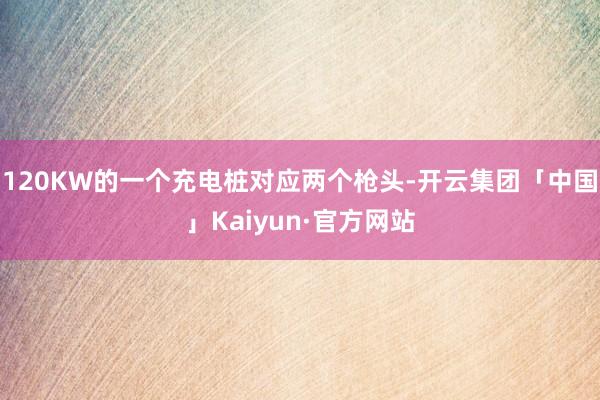 120KW的一个充电桩对应两个枪头-开云集团「中国」Kaiyun·官方网站