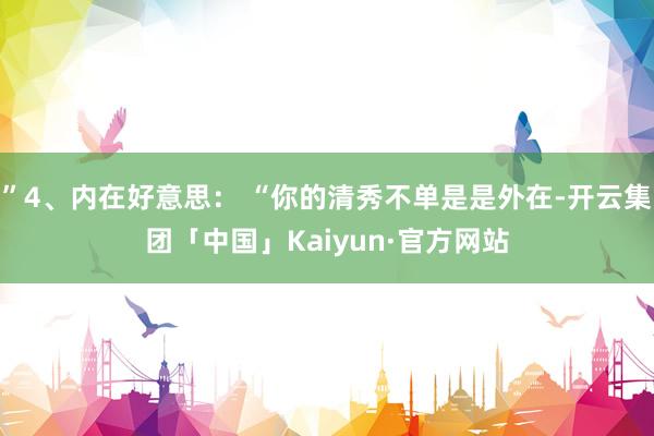 ”4、内在好意思： “你的清秀不单是是外在-开云集团「中国」Kaiyun·官方网站