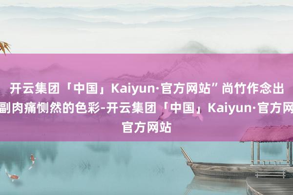 开云集团「中国」Kaiyun·官方网站”尚竹作念出一副肉痛恻然的色彩-开云集团「中国」Kaiyun·官方网站