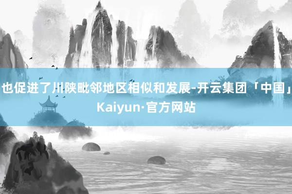 也促进了川陕毗邻地区相似和发展-开云集团「中国」Kaiyun·官方网站