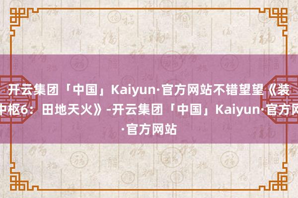 开云集团「中国」Kaiyun·官方网站不错望望《装甲中枢6：田地天火》-开云集团「中国」Kaiyun·官方网站