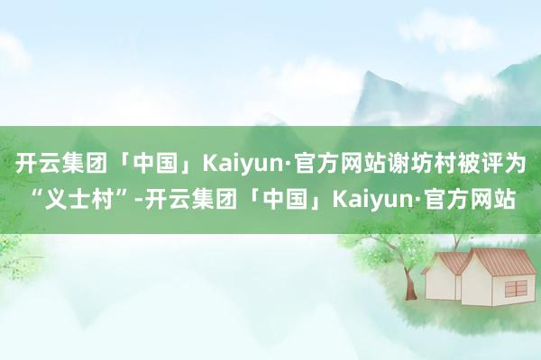 开云集团「中国」Kaiyun·官方网站谢坊村被评为“义士村”-开云集团「中国」Kaiyun·官方网站