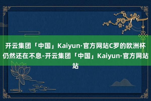 开云集团「中国」Kaiyun·官方网站C罗的欧洲杯仍然还在不息-开云集团「中国」Kaiyun·官方网站