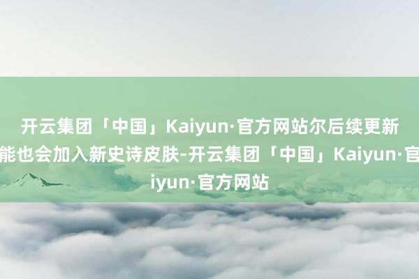 开云集团「中国」Kaiyun·官方网站尔后续更新以后可能也会加入新史诗皮肤-开云集团「中国」Kaiyun·官方网站