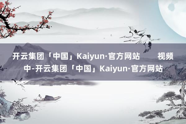 开云集团「中国」Kaiyun·官方网站        视频中-开云集团「中国」Kaiyun·官方网站