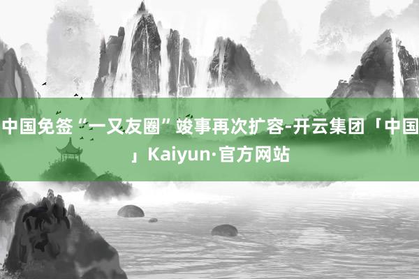 中国免签“一又友圈”竣事再次扩容-开云集团「中国」Kaiyun·官方网站