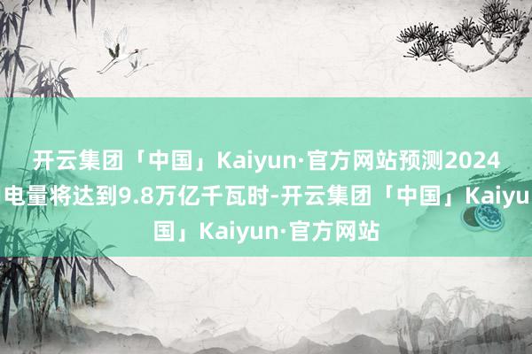 开云集团「中国」Kaiyun·官方网站预测2024年全社会用电量将达到9.8万亿千瓦时-开云集团「中国」Kaiyun·官方网站