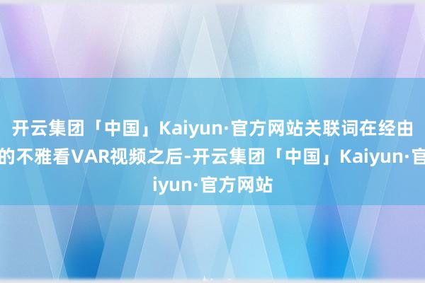 开云集团「中国」Kaiyun·官方网站关联词在经由万古刻的不雅看VAR视频之后-开云集团「中国」Kaiyun·官方网站