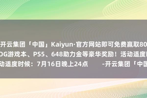 开云集团「中国」Kaiyun·官方网站即可免费赢取80胶卷、1000胶卷礼包、ROG游戏本、PS5、648助力金等豪华奖励！活动适度时候：7月16日晚上24点        -开云集团「中国」Kaiyun·官方网站