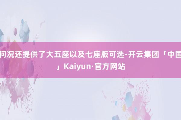 何况还提供了大五座以及七座版可选-开云集团「中国」Kaiyun·官方网站