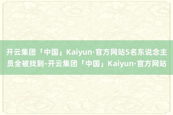 开云集团「中国」Kaiyun·官方网站5名东说念主员全被找到-开云集团「中国」Kaiyun·官方网站