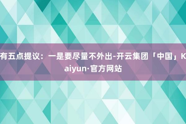 有五点提议：一是要尽量不外出-开云集团「中国」Kaiyun·官方网站