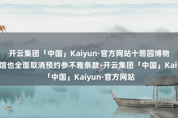 开云集团「中国」Kaiyun·官方网站十笏园博物馆、风筝博物馆也全面取消预约参不雅条款-开云集团「中国」Kaiyun·官方网站