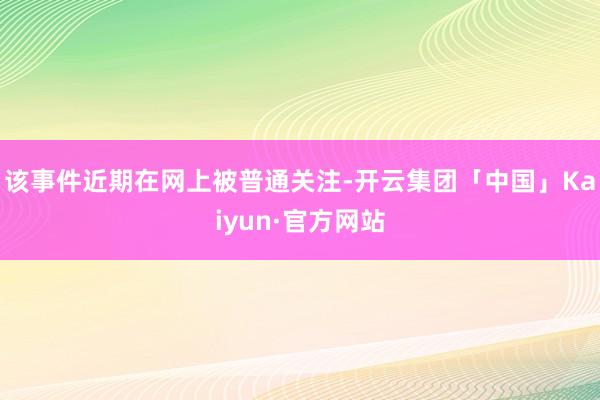 该事件近期在网上被普通关注-开云集团「中国」Kaiyun·官方网站